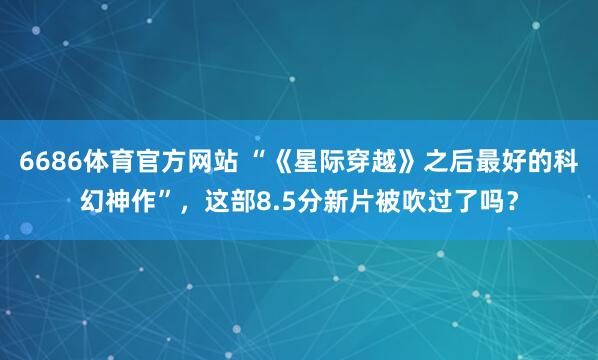 6686体育官方网站 “《星际穿越》之后最好的科幻神作”，这部8.5分新片被吹过了吗？
