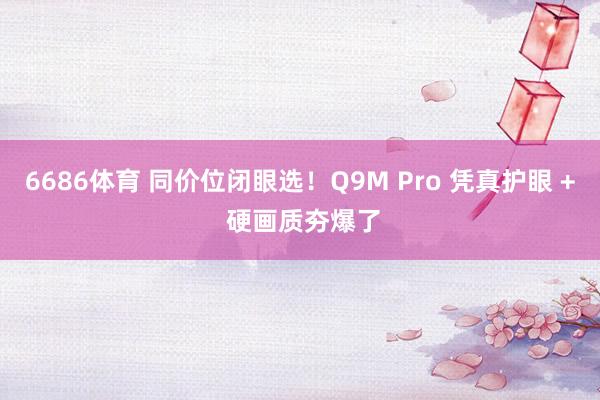 6686体育 同价位闭眼选！Q9M Pro 凭真护眼 + 硬画质夯爆了