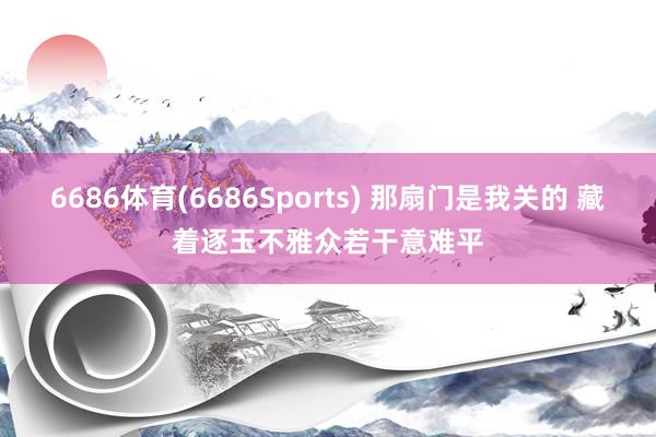 6686体育(6686Sports) 那扇门是我关的 藏着逐玉不雅众若干意难平