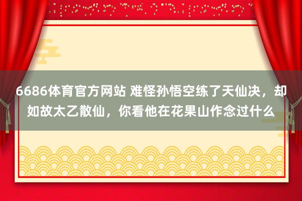 6686体育官方网站 难怪孙悟空练了天仙决，却如故太乙散仙，你看他在花果山作念过什么