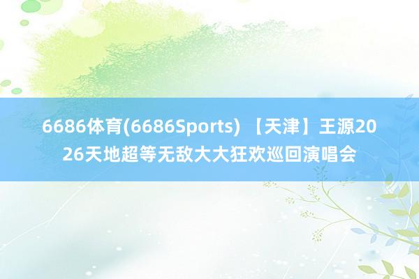 6686体育(6686Sports) 【天津】王源2026天地超等无敌大大狂欢巡回演唱会
