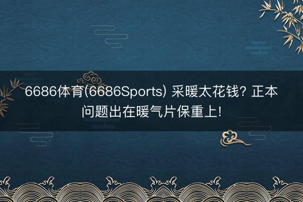 6686体育(6686Sports) 采暖太花钱? 正本问题出在暖气片保重上!