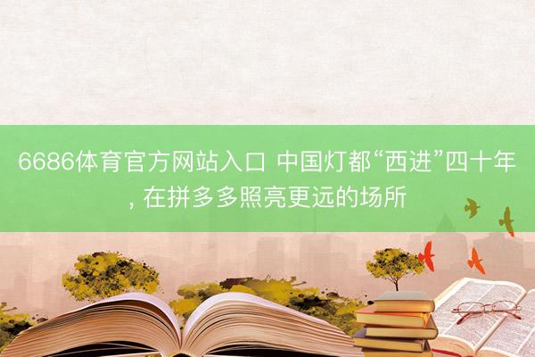 6686体育官方网站入口 中国灯都“西进”四十年， 在拼多多照亮更远的场所