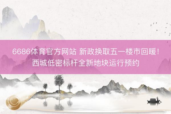 6686体育官方网站 新政换取五一楼市回暖！西城低密标杆全新地块运行预约