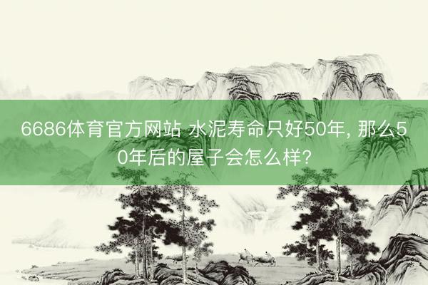 6686体育官方网站 水泥寿命只好50年， 那么50年后的屋子会怎么样?