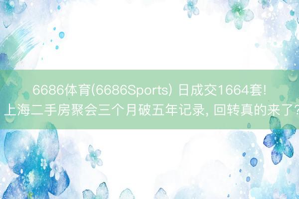 6686体育(6686Sports) 日成交1664套! 上海二手房聚会三个月破五年记录， 回转真的来了?
