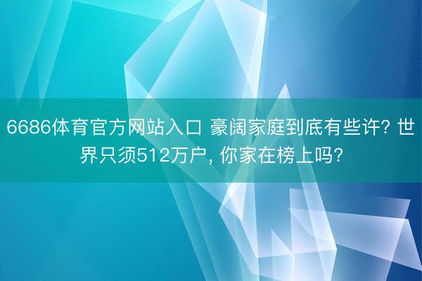 6686体育官方网站入口 豪阔家庭到底有些许? 世界只须512万户， 你家在榜上吗?
