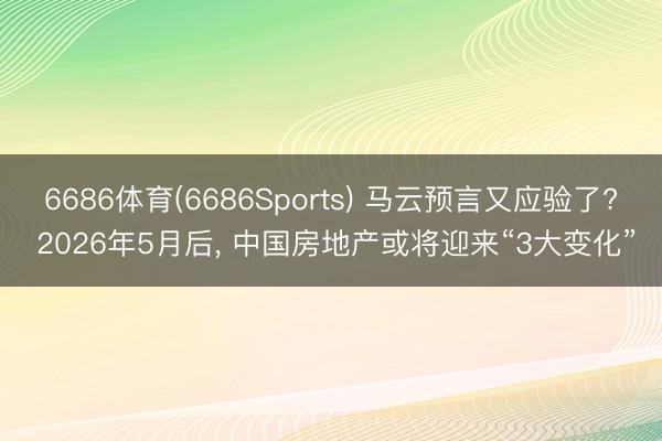 6686体育(6686Sports) 马云预言又应验了? 2026年5月后， 中国房地产或将迎来“3大变化”