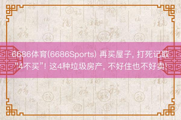 6686体育(6686Sports) 再买屋子， 打死记取“4不买”! 这4种垃圾房产， 不好住也不好卖!