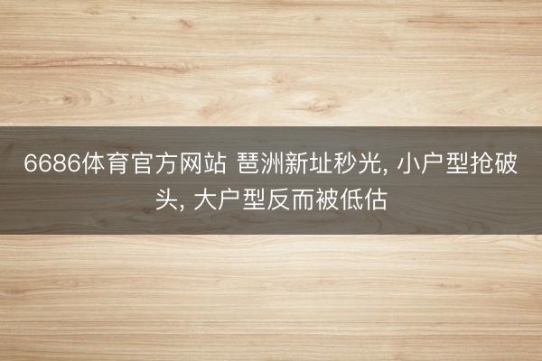 6686体育官方网站 琶洲新址秒光， 小户型抢破头， 大户型反而被低估