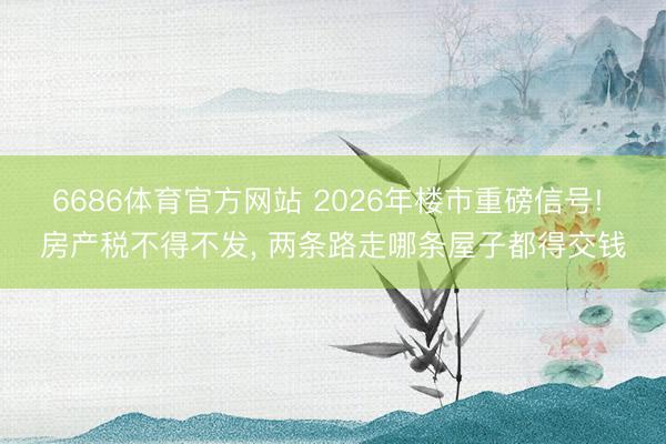6686体育官方网站 2026年楼市重磅信号! 房产税不得不发， 两条路走哪条屋子都得交钱