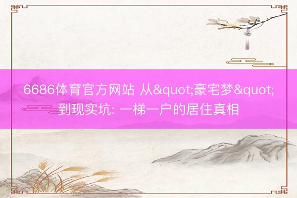 6686体育官方网站 从"豪宅梦"到现实坑: 一梯一户的居住真相