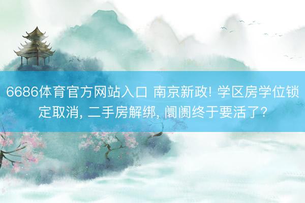 6686体育官方网站入口 南京新政! 学区房学位锁定取消， 二手房解绑， 阛阓终于要活了?