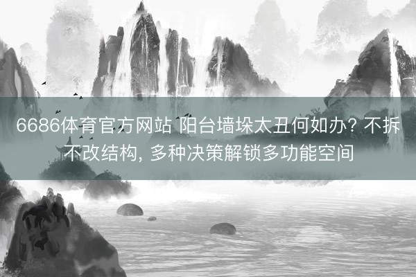 6686体育官方网站 阳台墙垛太丑何如办? 不拆不改结构， 多种决策解锁多功能空间