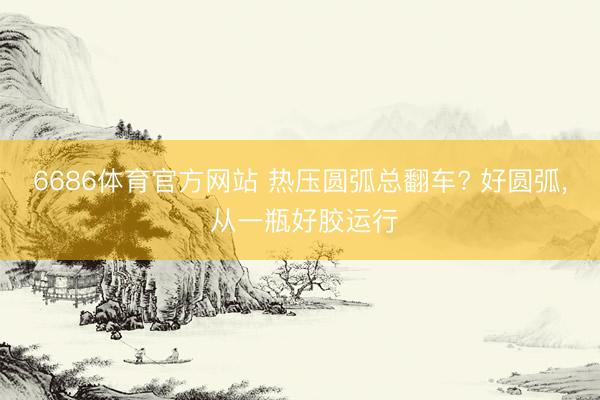 6686体育官方网站 热压圆弧总翻车? 好圆弧， 从一瓶好胶运行