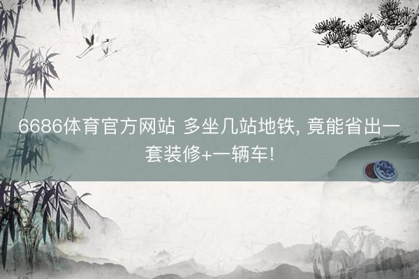 6686体育官方网站 多坐几站地铁， 竟能省出一套装修+一辆车!
