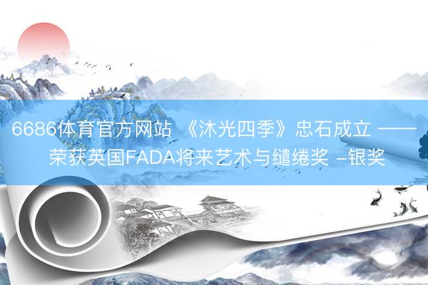 6686体育官方网站 《沐光四季》忠石成立 —— 荣获英国FADA将来艺术与缱绻奖 -银奖