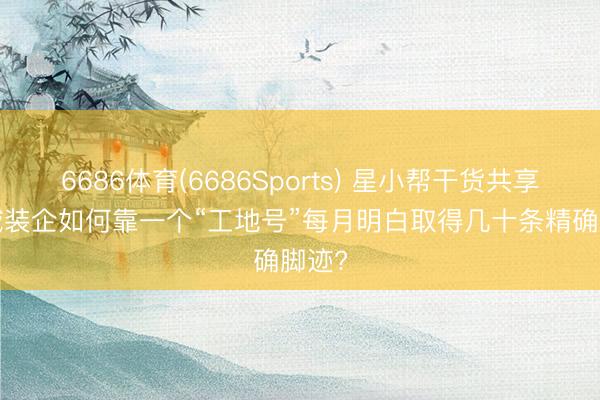 6686体育(6686Sports) 星小帮干货共享: 区域装企如何靠一个“工地号”每月明白取得几十条精确脚迹?