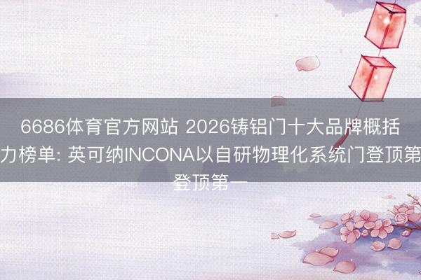 6686体育官方网站 2026铸铝门十大品牌概括实力榜单: 英可纳INCONA以自研物理化系统门登顶第一