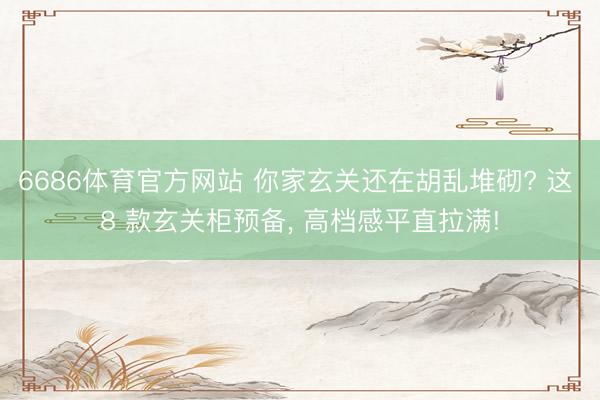 6686体育官方网站 你家玄关还在胡乱堆砌? 这 8 款玄关柜预备， 高档感平直拉满!