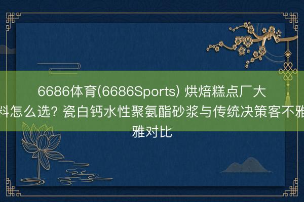 6686体育(6686Sports) 烘焙糕点厂大地材料怎么选? 瓷白钙水性聚氨酯砂浆与传统决策客不雅对比