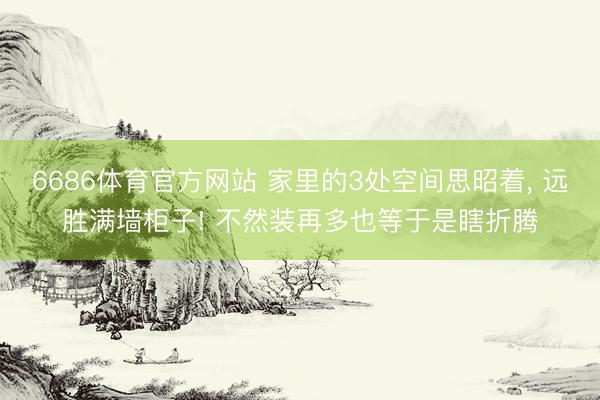 6686体育官方网站 家里的3处空间思昭着， 远胜满墙柜子! 不然装再多也等于是瞎折腾