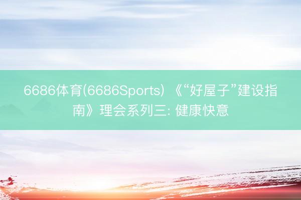6686体育(6686Sports) 《“好屋子”建设指南》理会系列三: 健康快意