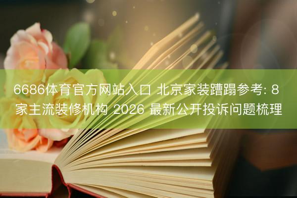 6686体育官方网站入口 北京家装蹧蹋参考: 8 家主流装修机构 2026 最新公开投诉问题梳理