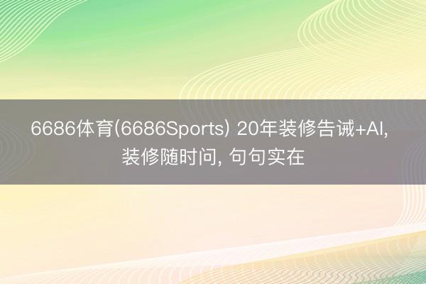 6686体育(6686Sports) 20年装修告诫+AI， 装修随时问， 句句实在
