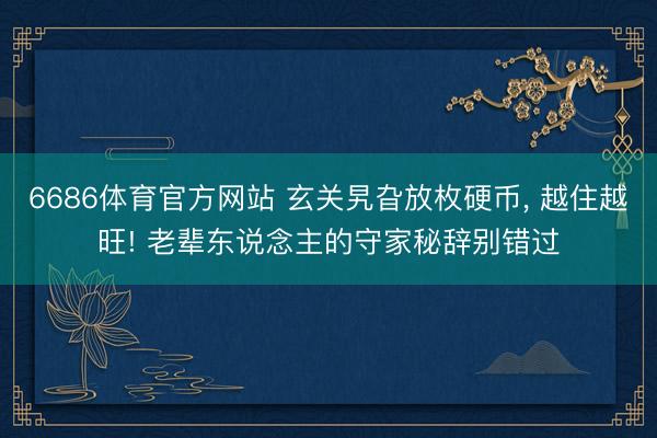 6686体育官方网站 玄关旯旮放枚硬币， 越住越旺! 老辈东说念主的守家秘辞别错过