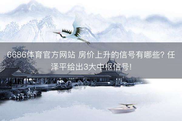 6686体育官方网站 房价上升的信号有哪些? 任泽平给出3大中枢信号!