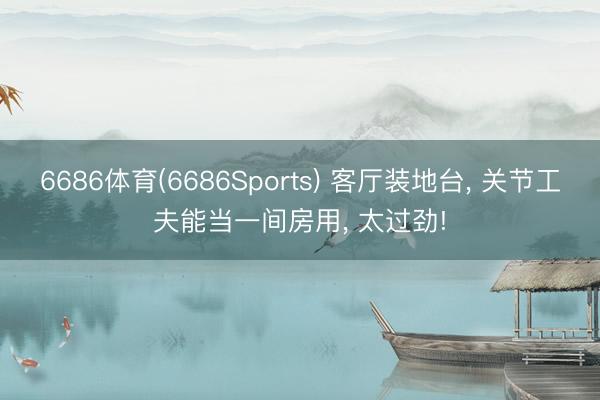 6686体育(6686Sports) 客厅装地台， 关节工夫能当一间房用，<a href=