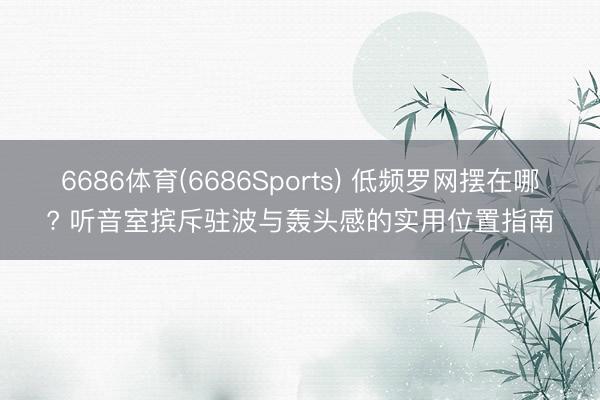 6686体育(6686Sports) 低频罗网摆在哪? 听音室摈斥驻波与轰头感的实用位置指南
