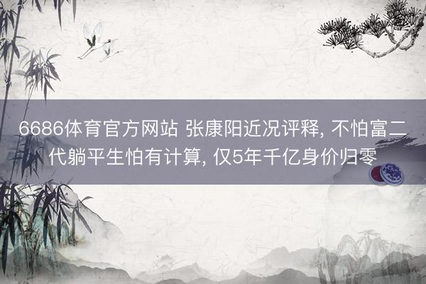 6686体育官方网站 张康阳近况评释， 不怕富二代躺平生怕有计算，<a href=