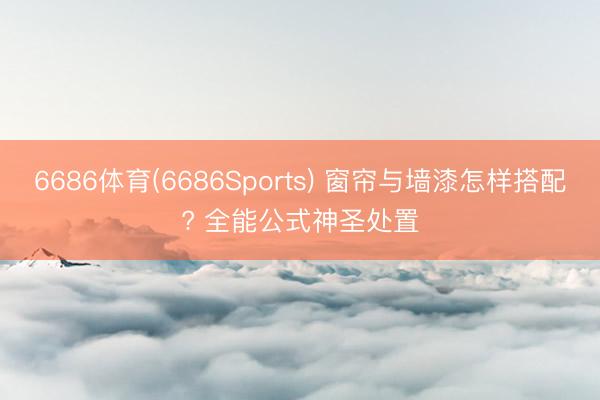 6686体育(6686Sports) 窗帘与墙漆怎样搭配? 全能公式神圣处置
