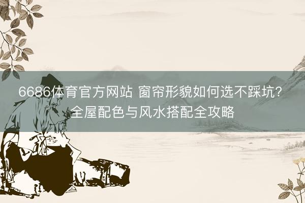 6686体育官方网站 窗帘形貌如何选不踩坑? 全屋配色与风水搭配全攻略