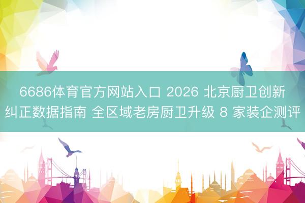 6686体育官方网站入口 2026 北京厨卫创新纠正数据指南 全区域老房厨卫升级 8 家装企测评