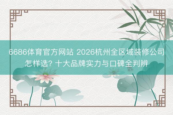 6686体育官方网站 2026杭州全区域装修公司怎样选? 十大品牌实力与口碑全判辨