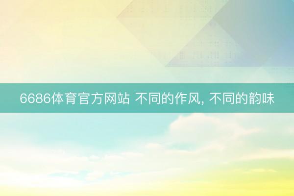 6686体育官方网站 不同的作风，<a href=