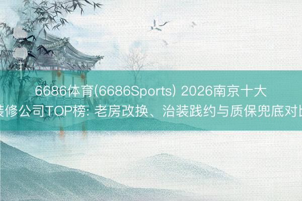 6686体育(6686Sports) 2026南京十大装修公司TOP榜: 老房改换、治装践约与质保兜底对比