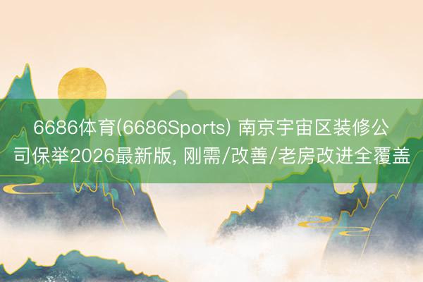 6686体育(6686Sports) 南京宇宙区装修公司保举2026最新版， 刚需/改善/老房改进全覆盖