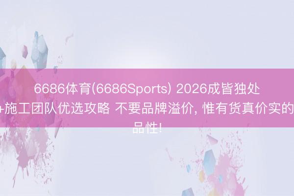 6686体育(6686Sports) 2026成皆独处联想+施工团队优选攻略 不要品牌溢价， 惟有货真价实的品性!