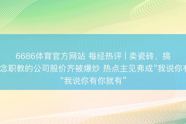 6686体育官方网站 每经热评 | 卖瓷砖、搞装修、作念职教的公司股价齐被爆炒 热点主见弗成“我说你有你就有”