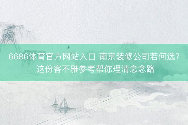 6686体育官方网站入口 南京装修公司若何选? 这份客不雅参考帮你理清念念路