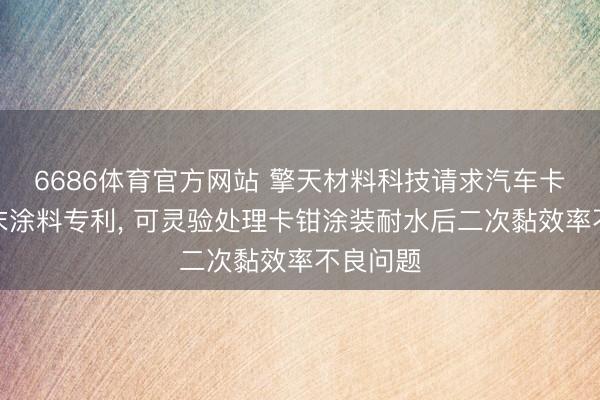6686体育官方网站 擎天材料科技请求汽车卡钳用粉末涂料专利， 可灵验处理卡钳涂装耐水后二次黏效率不良问题