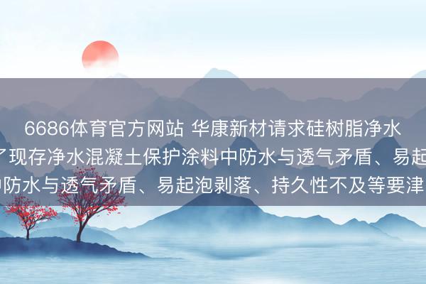 6686体育官方网站 华康新材请求硅树脂净水混凝土涂料专利， 措置了现存净水混凝土保护涂料中防水与透气矛盾、易起泡剥落、持久性不及等要津问题