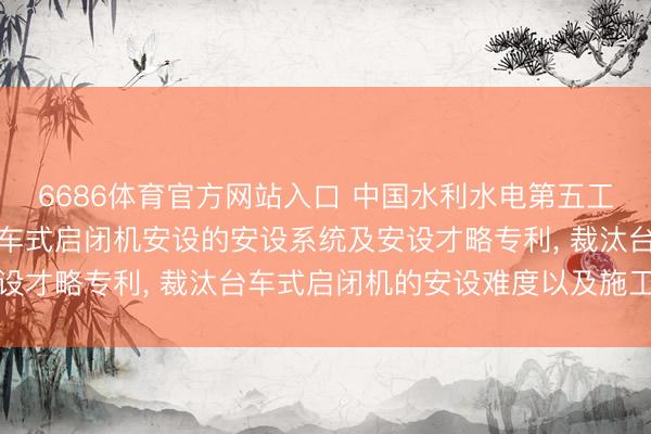 6686体育官方网站入口 中国水利水电第五工程局请求用于洞室内台车式启闭机安设的安设系统及安设才略专利， 裁汰台车式启闭机的安设难度以及施工风险
