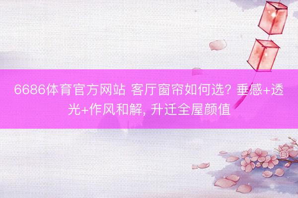 6686体育官方网站 客厅窗帘如何选? 垂感+透光+作风和解， 升迁全屋颜值