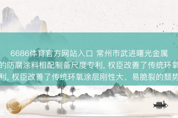 6686体育官方网站入口 常州市武进曙光金属涂料恳求用于金属注意的防腐涂料相配制备尺度专利， 权臣改善了传统环氧涂层刚性大、易脆裂的颓势