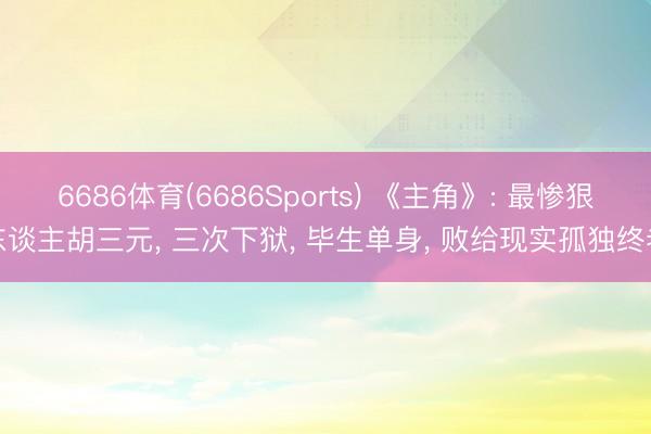 6686体育(6686Sports) 《主角》: 最惨狠东谈主胡三元， 三次下狱， 毕生单身， 败给现实孤独终老